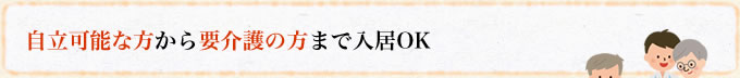 自立可能な方から要介護の方まで入居OK